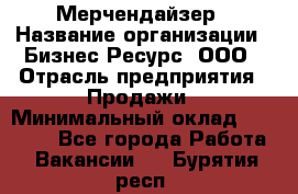 Мерчендайзер › Название организации ­ Бизнес Ресурс, ООО › Отрасль предприятия ­ Продажи › Минимальный оклад ­ 30 000 - Все города Работа » Вакансии   . Бурятия респ.